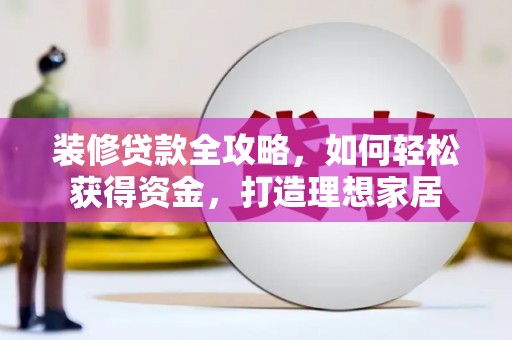 海陵装修贷款全攻略，如何轻松获得资金，打造理想家居
