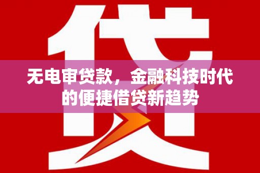 海陵无电审贷款，金融科技时代的便捷借贷新趋势
