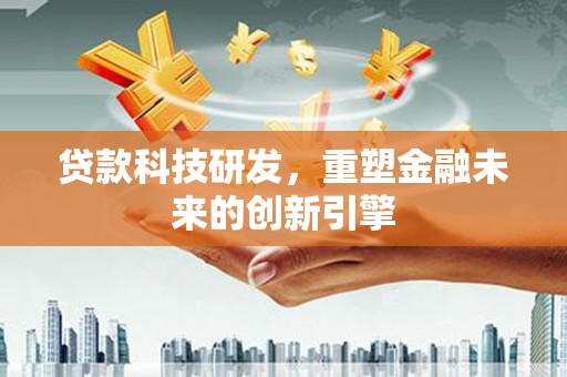 海陵贷款科技研发，重塑金融未来的创新引擎