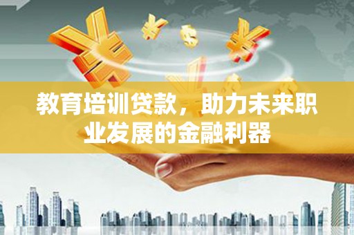 海陵教育培训贷款，助力未来职业发展的金融利器