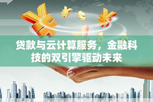 海陵贷款与云计算服务，金融科技的双引擎驱动未来