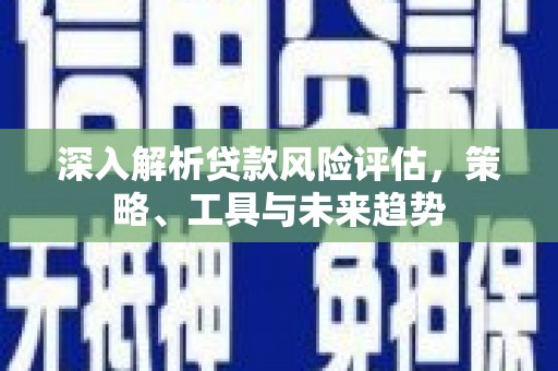 海陵深入解析贷款风险评估，策略、工具与未来趋势