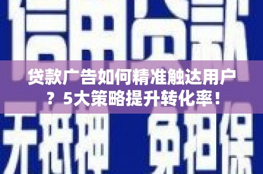 海陵贷款广告如何精准触达用户？5大策略提升转化率！