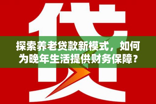 海陵探索养老贷款新模式，如何为晚年生活提供财务保障？