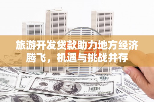 海陵旅游开发贷款助力地方经济腾飞，机遇与挑战并存
