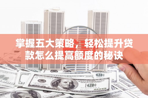 海陵掌握五大策略，轻松提升贷款怎么提高额度的秘诀