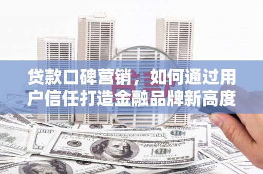 海陵贷款口碑营销，如何通过用户信任打造金融品牌新高度