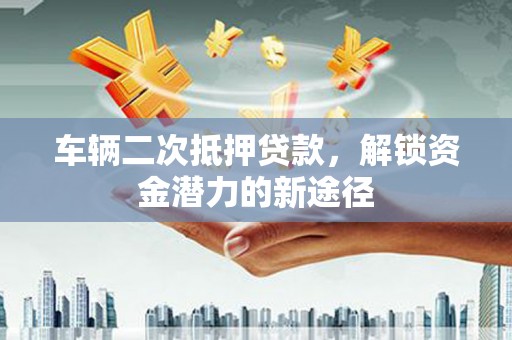 海陵车辆二次抵押贷款，解锁资金潜力的新途径