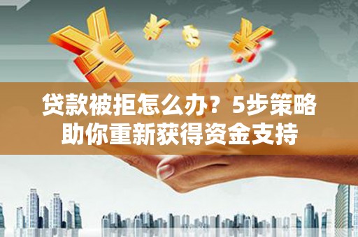 海陵贷款被拒怎么办？5步策略助你重新获得资金支持