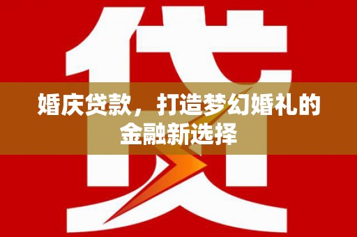 海陵婚庆贷款，打造梦幻婚礼的金融新选择