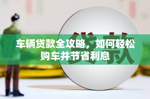海陵车辆贷款全攻略，如何轻松购车并节省利息