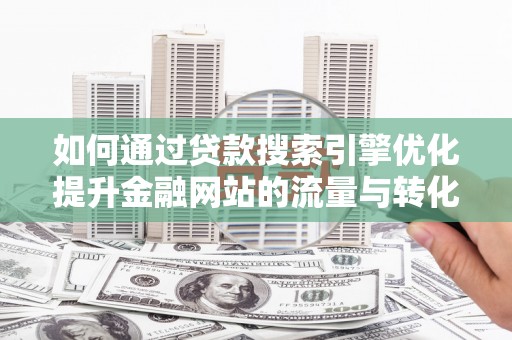 海陵如何通过贷款搜索引擎优化提升金融网站的流量与转化率