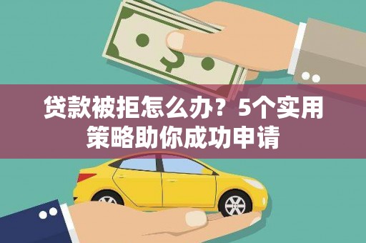 海陵贷款被拒怎么办？5个实用策略助你成功申请