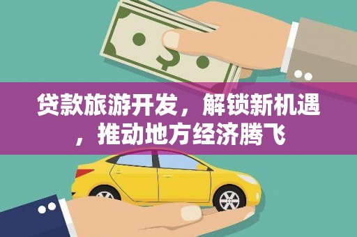 海陵贷款旅游开发，解锁新机遇，推动地方经济腾飞