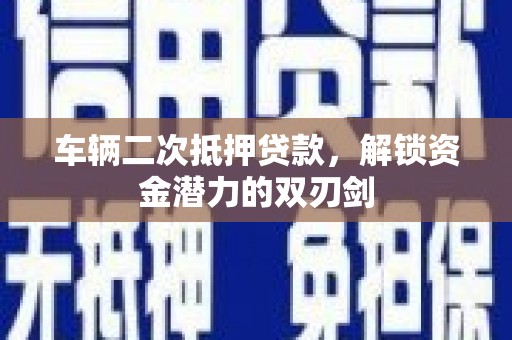 海陵车辆二次抵押贷款，解锁资金潜力的双刃剑