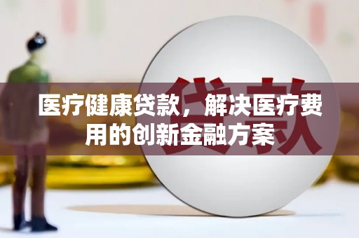 海陵医疗健康贷款，解决医疗费用的创新金融方案