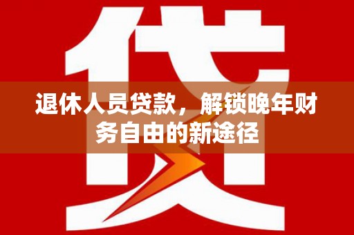 海陵退休人员贷款，解锁晚年财务自由的新途径