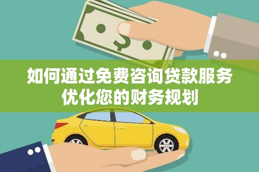 海陵如何通过免费咨询贷款服务优化您的财务规划