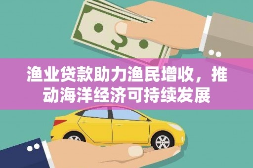 海陵渔业贷款助力渔民增收，推动海洋经济可持续发展
