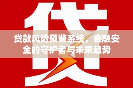海陵贷款风险预警系统，金融安全的守护者与未来趋势