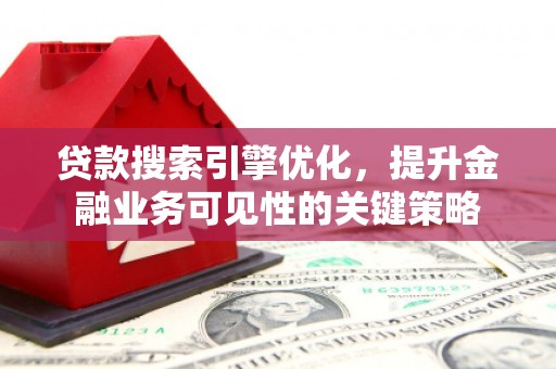 海陵贷款搜索引擎优化，提升金融业务可见性的关键策略