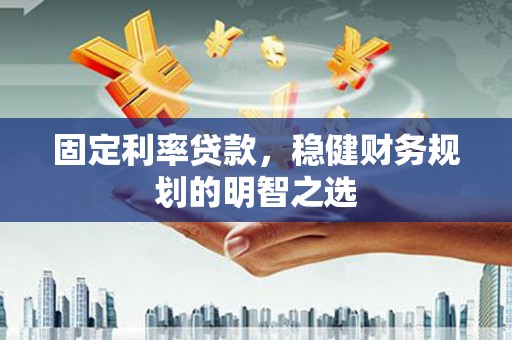 海陵固定利率贷款，稳健财务规划的明智之选