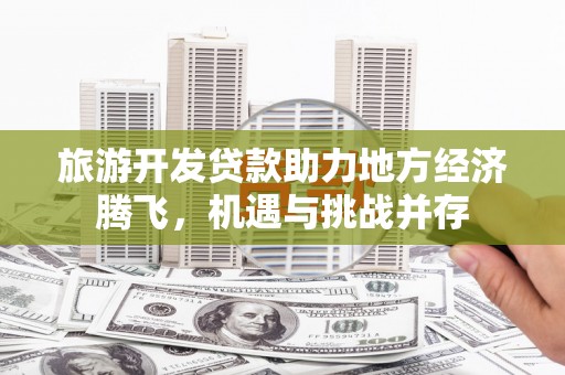 海陵旅游开发贷款助力地方经济腾飞，机遇与挑战并存