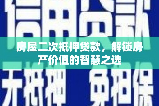 海陵房屋二次抵押贷款，解锁房产价值的智慧之选
