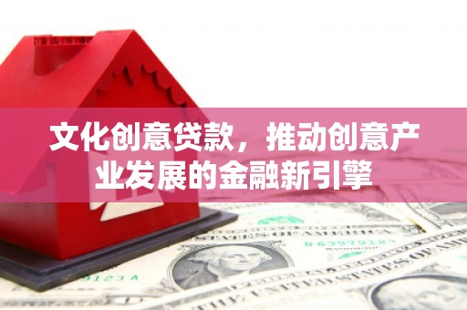 海陵文化创意贷款，推动创意产业发展的金融新引擎