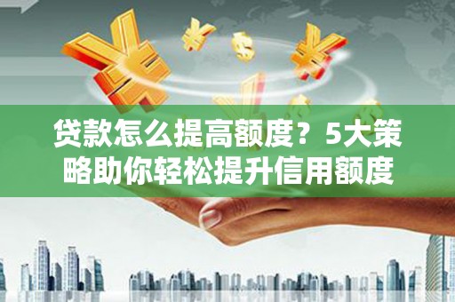 海陵贷款怎么提高额度？5大策略助你轻松提升信用额度