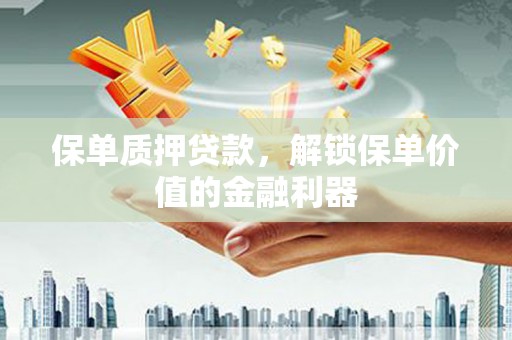海陵保单质押贷款，解锁保单价值的金融利器