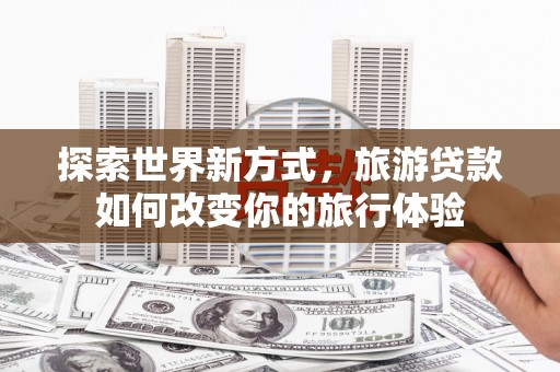 海陵探索世界新方式，旅游贷款如何改变你的旅行体验