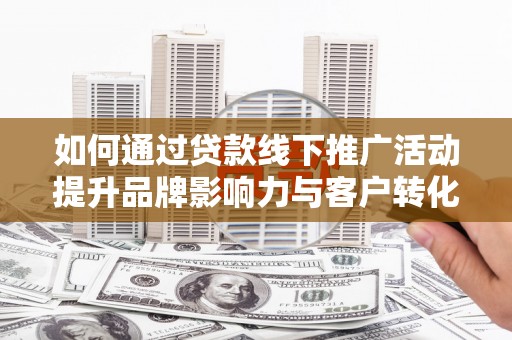 海陵如何通过贷款线下推广活动提升品牌影响力与客户转化率