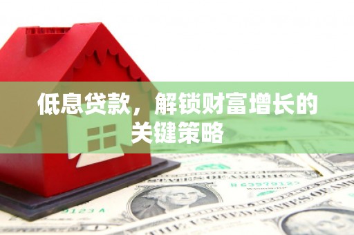 海陵低息贷款，解锁财富增长的关键策略