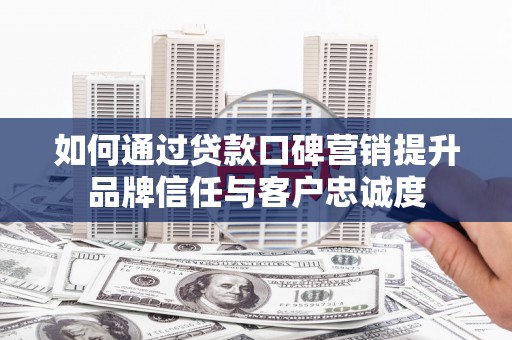 海陵如何通过贷款口碑营销提升品牌信任与客户忠诚度