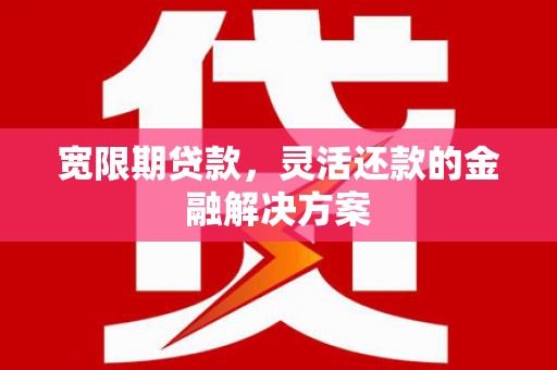 海陵宽限期贷款，灵活还款的金融解决方案