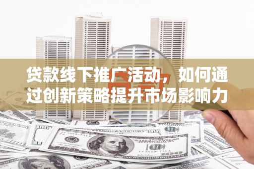海陵贷款线下推广活动，如何通过创新策略提升市场影响力