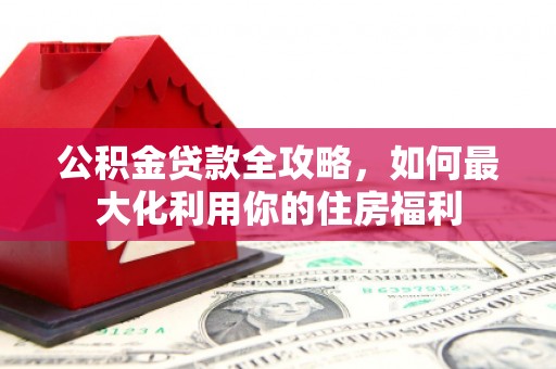 海陵公积金贷款全攻略，如何最大化利用你的住房福利