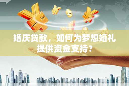 海陵婚庆贷款，如何为梦想婚礼提供资金支持？