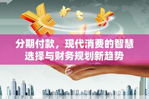 海陵分期付款，现代消费的智慧选择与财务规划新趋势