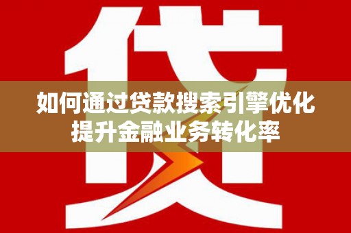 海陵如何通过贷款搜索引擎优化提升金融业务转化率