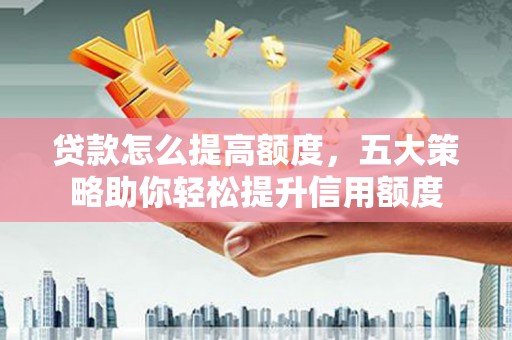 海陵贷款怎么提高额度，五大策略助你轻松提升信用额度