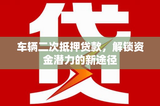 海陵车辆二次抵押贷款，解锁资金潜力的新途径