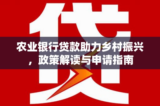 海陵农业银行贷款助力乡村振兴，政策解读与申请指南