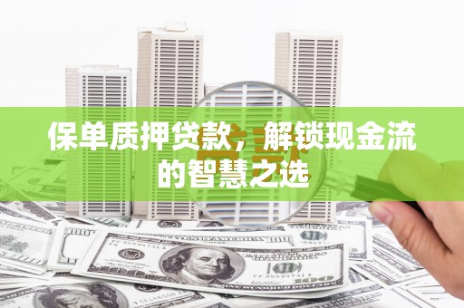 海陵保单质押贷款，解锁现金流的智慧之选