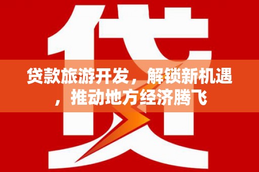 海陵贷款旅游开发，解锁新机遇，推动地方经济腾飞